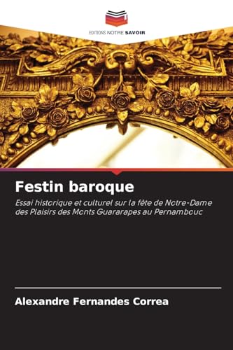 Festin baroque: Essai historique et culturel sur la fête de Notre-Dame des Plaisirs des Monts Guararapes au Pernambouc von Editions Notre Savoir