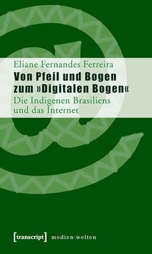 Von Pfeil und Bogen zum »Digitalen Bogen«: Die Indigenen Brasiliens und das Internet (MedienWelten)