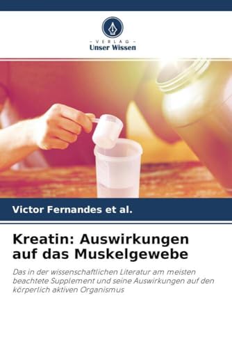 Kreatin: Auswirkungen auf das Muskelgewebe: Das in der wissenschaftlichen Literatur am meisten beachtete Supplement und seine Auswirkungen auf den körperlich aktiven Organismus von Verlag Unser Wissen