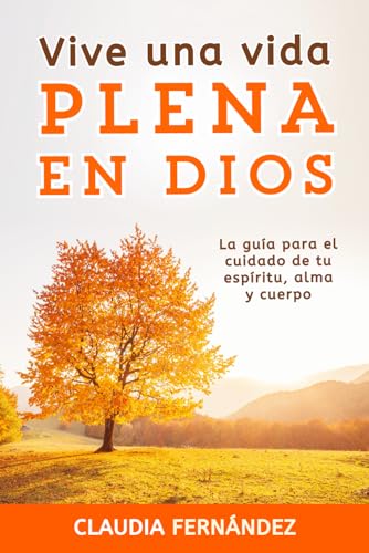 Vive Una Vida Plena en Dios: La Guía para el Cuidado de tu Espíritu, Alma y Cuerpo