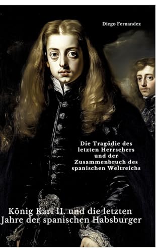 König Karl II. und die letzten Jahre der spanischen Habsburger: Die Tragödie des letzten Herrschers und der Zusammenbruch des spanischen Weltreichs von tredition