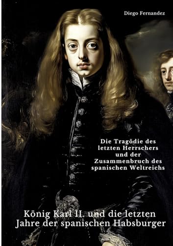 König Karl II. und die letzten Jahre der spanischen Habsburger: Die Tragödie des letzten Herrschers und der Zusammenbruch des spanischen Weltreichs von tredition