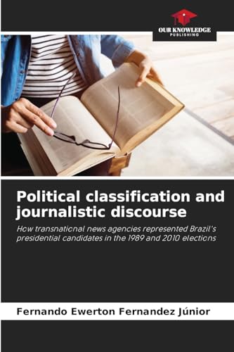 Political classification and journalistic discourse: How transnational news agencies represented Brazil's presidential candidates in the 1989 and 2010 elections von Our Knowledge Publishing