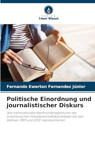 Politische Einordnung und journalistischer Diskurs: Wie transnationale Nachrichtenagenturen die brasilianischen Präsidentschaftskandidaten bei den Wahlen 1989 und 2010 repräsentierten von Verlag Unser Wissen