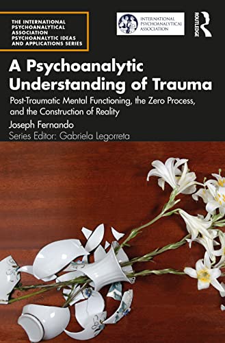 A Psychoanalytic Understanding of Trauma: Post-Traumatic Mental Functioning, the Zero Process, and the Construction of Reality (International ... Psychoanalytic Ideas and Applications)