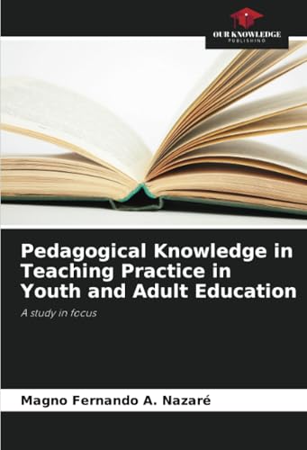 Pedagogical Knowledge in Teaching Practice in Youth and Adult Education: A study in focus von Our Knowledge Publishing