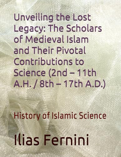Unveiling the Lost Legacy: The Scholars of Medieval Islam and Their Pivotal Contributions to Science (2nd – 11th A.H. / 8th – 17th A.D.): History of Islamic Science von Yes