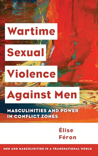 Wartime Sexual Violence Against Men: Masculinities and Power in Conflict Zones (Men and Masculinities in a Transnational World)