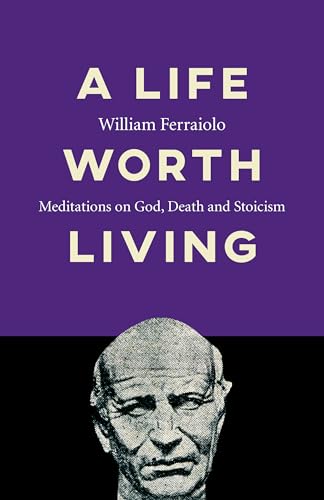 A Life Worth Living: Meditations on God, Death and Stoicism