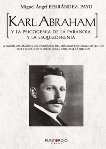 Karl Abraham y la psicogenia de la paranoia y la esquizofrenia: A partir del análisis cronológico del diálogo epistolar sostenido por Freud con Bleuler, Jung, Abraham y Ferenczi von Punto Rojo Libros S.L.
