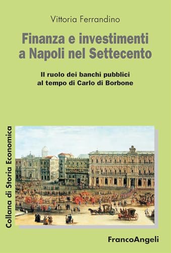 Finanza e investimenti a Napoli nel Settecento. Il ruolo dei banchi pubblici al tempo di Carlo di Borbone (Collana di storia economica) von Franco Angeli