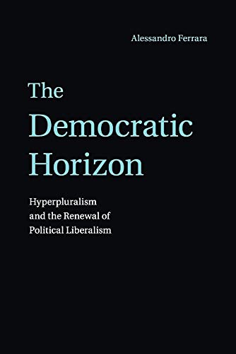 The Democratic Horizon: Hyperpluralism and the Renewal of Political Liberalism