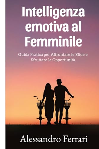 Intelligenza Emotiva al Femminile: Una Guida Pratica per Navigare nel Mare delle Emozioni, Costruire Relazioni Autentiche e Realizzare i Tuoi Sogni.