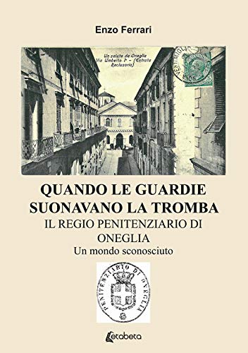 Quando le guardie suonavano la tromba. Il regio penitenziario di Oneglia. Un mondo sconosciuto