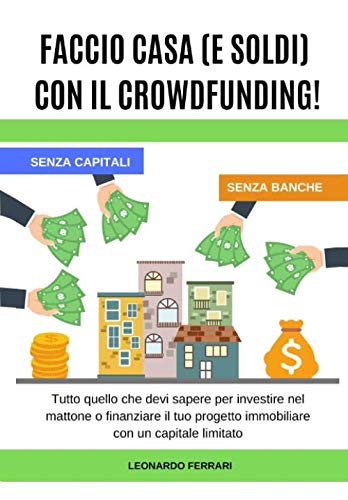 FACCIO CASA (E SOLDI) CON IL CROWDFUNDING!: Tutto quello che devi sapere per investire nel mattone o finanziare il tuo progetto immobiliare con un capitale limitato