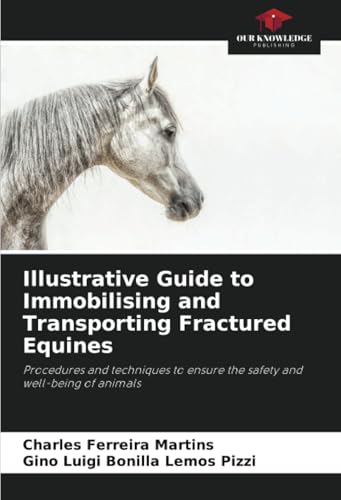 Illustrative Guide to Immobilising and Transporting Fractured Equines: Procedures and techniques to ensure the safety and well-being of animals von Our Knowledge Publishing