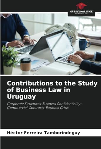Contributions to the Study of Business Law in Uruguay: Corporate Structures-Business Confidentiality-Commercial Contracts-Business Crisis von Our Knowledge Publishing
