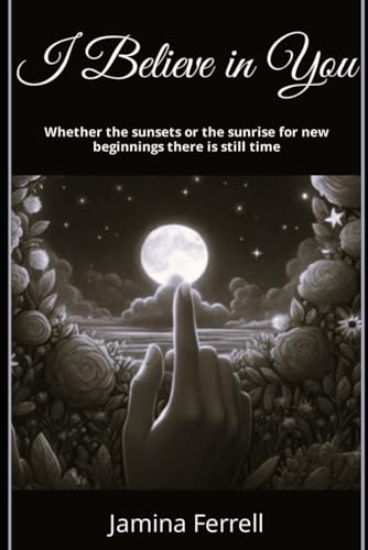 I Believe in you: Whether the sunsets or the sunrise, for new beginnings there is still time von Independently published