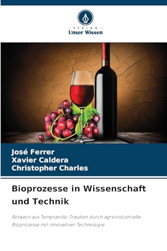 Bioprozesse in Wissenschaft und Technik: Rotwein aus Tempranillo-Trauben durch agroindustrielle Bioprozesse mit innovativer Technologie von Verlag Unser Wissen