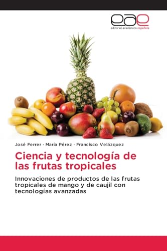 Ciencia y tecnología de las frutas tropicales: Innovaciones de productos de las frutas tropicales de mango y de caujil con tecnologías avanzadas von Editorial Académica Española