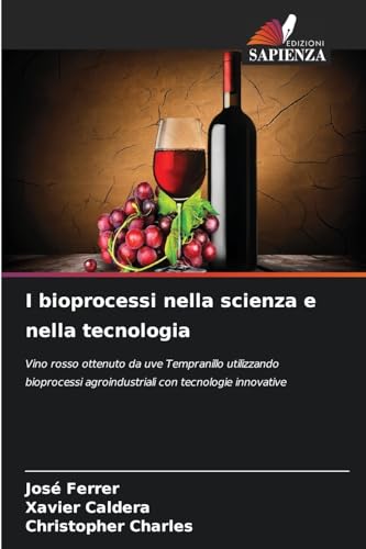 I bioprocessi nella scienza e nella tecnologia: Vino rosso ottenuto da uve Tempranillo utilizzando bioprocessi agroindustriali con tecnologie innovative von Edizioni Sapienza