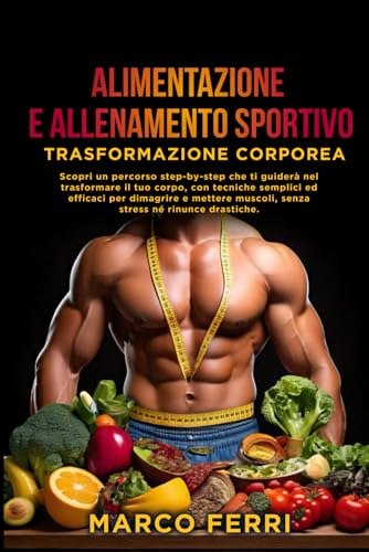 Alimentazione e Allenamento Sportivo: La Guida Completa alla Trasformazione Corporea per Dimagrire, Aumentare la Massa Muscolare e Migliorare le Prestazioni