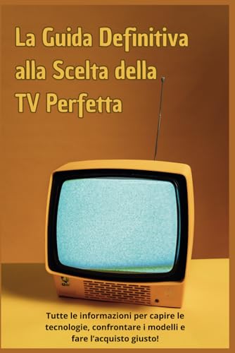 La Guida Definitiva alla Scelta della TV Perfetta: Tutte le informazioni per capire le tecnologie, confrontare i modelli e fare l’acquisto giusto! von Independently published