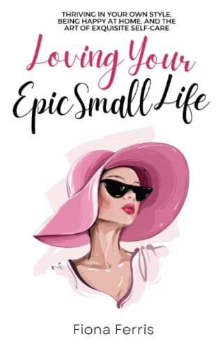 Loving Your Epic Small Life: Thriving in your own style, being happy at home, and the art of exquisite self-care von Independently published