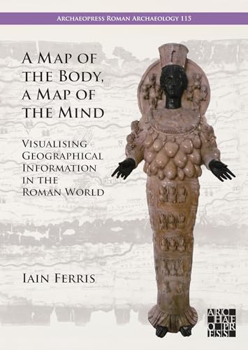 A Map of the Body, a Map of the Mind: Visualising Geographical Knowledge in the Roman World (Archaeopress Roman Archaeology, 115) von Archaeopress
