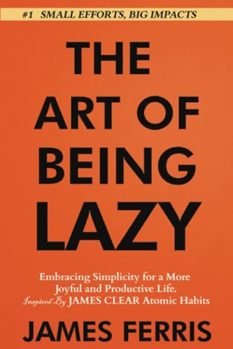 The Art of Being Lazy: Embracing Simplicity for a More Joyful and Productive Life - Small Effort, Big Impacts Inspired By James Clear Teachings (The Art of Laziness With James Clear, Band 1)