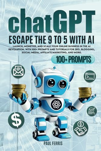 Chat GPT: Escape the 9 to 5 with AI. Launch, Monetize and Scale Your Online Business Within the AI Revolution. With 100+ Prompts and Tutorials for SEO, Blogging, Social Media, Affiliate and more