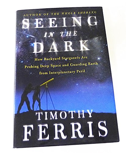 Seeing in the Dark: How Amateur Astronomers Are Discovering the Wonders of the Universe: How Backyard Stargazers Are Probing Deep Space and Guarding Earth from Interplanetary Peril