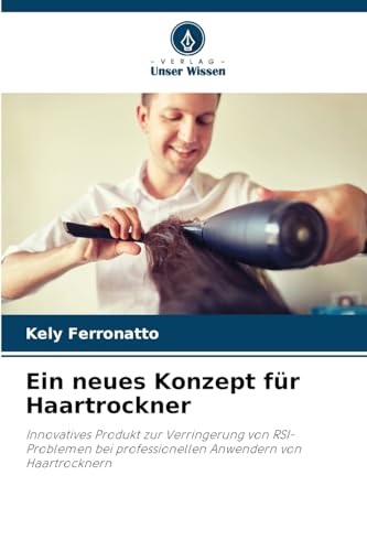 Ein neues Konzept für Haartrockner: Innovatives Produkt zur Verringerung von RSI-Problemen bei professionellen Anwendern von Haartrocknern von Verlag Unser Wissen
