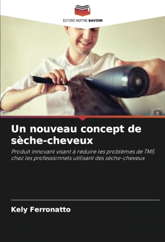 Un nouveau concept de sèche-cheveux: Produit innovant visant à réduire les problèmes de TMS chez les professionnels utilisant des sèche-cheveux von Editions Notre Savoir
