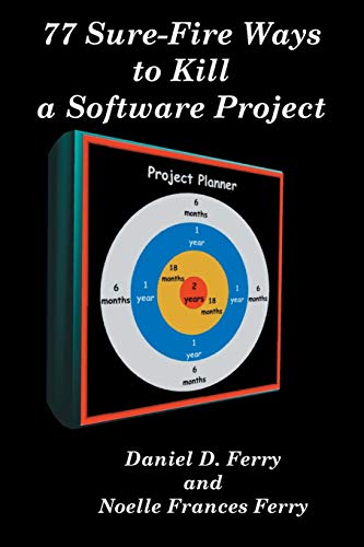 77 Sure Fire Ways to Kill a Software Project: Destructive Tactics That Cause Budget Overruns, Late Deliveries, and Massive Personnel Turnover