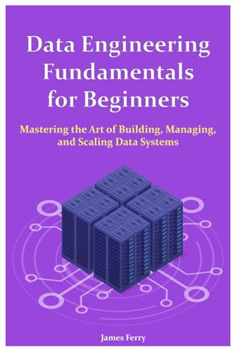 Data Engineering Fundamentals for Beginners: Mastering the Art of Building, Managing, and Scaling Data Systems