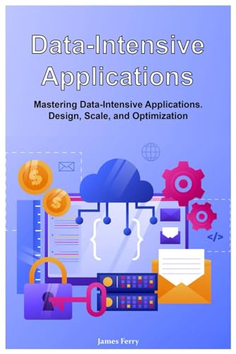 Data-Intensive Applications: Mastering Data-Intensive Applications. Design, Scale, and Optimization