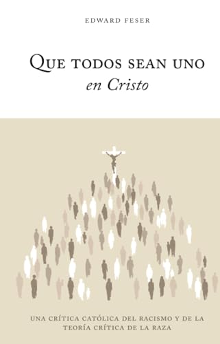 Que todos sean uno en Cristo: Una crítica católica del racismo y de la Teoría Crítica de la Raza Que todos sean uno en Cristo: Una crítica católica del racismo y de la Teoría Crítica de la Raza