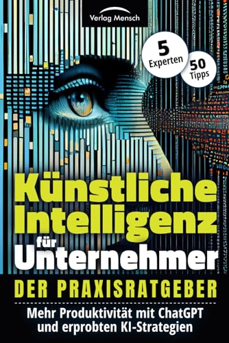 Künstliche Intelligenz für Unternehmer - Mehr Produktivität mit ChatGPT und erprobten KI-Strategien: Der Praxisratgeber von 5 Experten mit 50 Tipps von Verlag Mensch