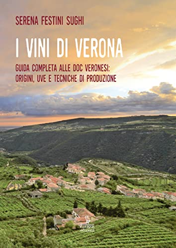 I vini di Verona. Guida completa alle doc veronesi: origini, uve e tecniche di produzione I vini di Verona. Guida completa alle doc veronesi: origini, uve e tecniche di produzione