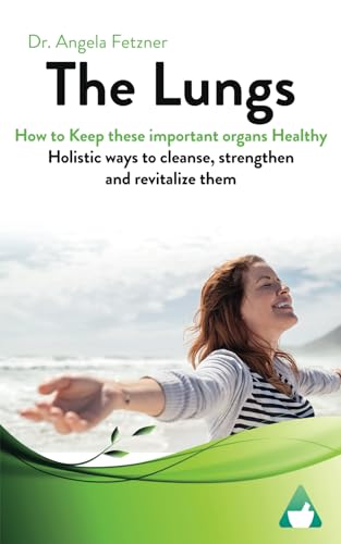 The Lungs - How to keep these important organs healthy: Holistic ways to cleanse, strengthen and revitalize them