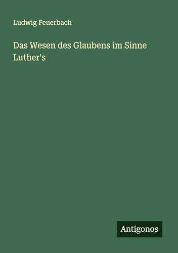 Das Wesen des Glaubens im Sinne Luther's von Antigonos Verlag
