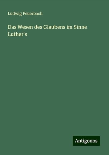 Das Wesen des Glaubens im Sinne Luther's Das Wesen des Glaubens im Sinne Luther's von Antigonos Verlag