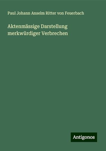 Aktenmässige Darstellung merkwürdiger Verbrechen von Antigonos Verlag