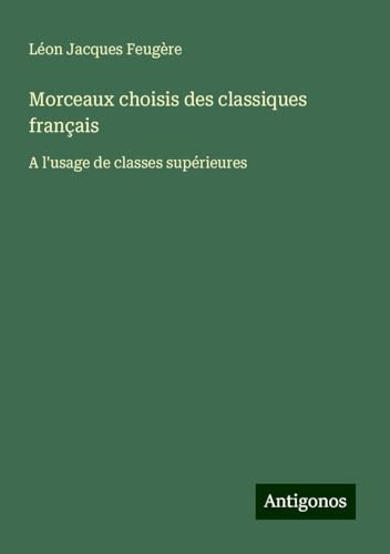 Morceaux choisis des classiques français: A l'usage de classes supérieures von Antigonos Verlag