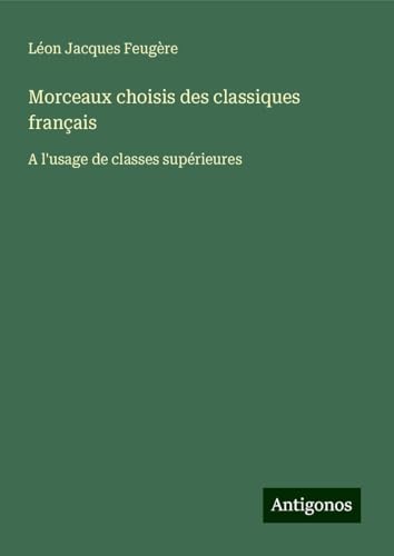 Morceaux choisis des classiques français: A l'usage de classes supérieures von Antigonos Verlag