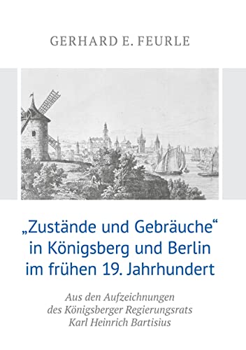 „Zustände und Gebräuche“ in Königsberg und Berlin im frühen 19.Jahrhundert: Aus den Aufzeichnungen des Königsberger Regierungsrats Karl Heinrich Bartisius „Zustände und Gebräuche“ in Königsberg und Berlin im frühen 19.Jahrhundert: Aus den Aufzeichnungen des Königsberger Regierungsrats Karl Heinrich Bartisius