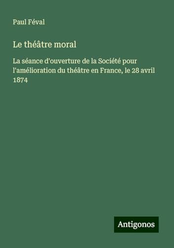 Le théâtre moral: La séance d'ouverture de la Société pour l'amélioration du théâtre en France, le 28 avril 1874 Le théâtre moral: La séance d'ouverture de la Société pour l'amélioration du théâtre en France, le 28 avril 1874 von Antigonos Verlag