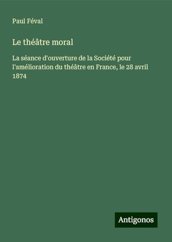 Le théâtre moral: La séance d'ouverture de la Société pour l'amélioration du théâtre en France, le 28 avril 1874 Le théâtre moral: La séance d'ouverture de la Société pour l'amélioration du théâtre en France, le 28 avril 1874 von Antigonos Verlag