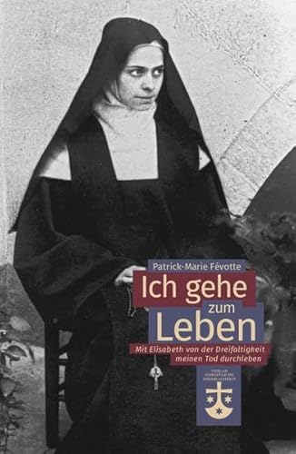 Ich gehe zum Leben: Mit Elisabeth von der Dreifaltigkeit meinen Tod durchleben